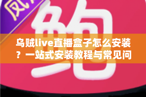 乌贼live直播盒子怎么安装?一站式安装教程与常见问题全解析 乌贼live直播盒子怎么安装?一站式安装教程与常见问题全解析