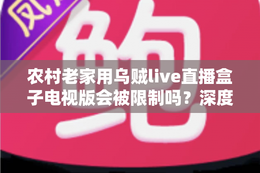 农村老家用乌贼live直播盒子电视版会被限制吗?深度解析限制原因与实用应对方案 农村老家用乌贼live直播盒子电视版会被限制吗?深度解析限制原因与实用应对方案