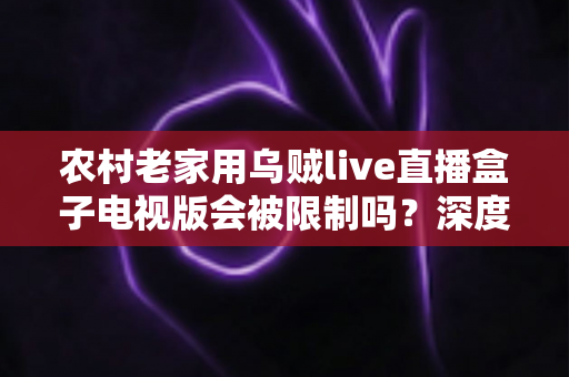 农村老家用乌贼live直播盒子电视版会被限制吗？深度解析限制原因与实用应对方案