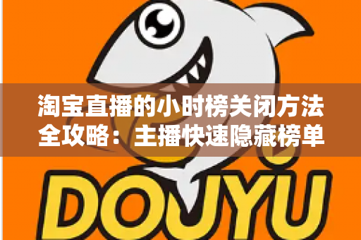 淘宝直播的小时榜关闭方法全攻略：主播快速隐藏榜单、专注直播内容的完整操作教程