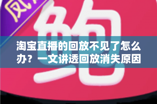 淘宝直播的回放不见了怎么办?一文讲透回放消失原因与找回方法全攻略 淘宝直播的回放不见了怎么办?一文讲透回放消失原因与找回方法全攻略