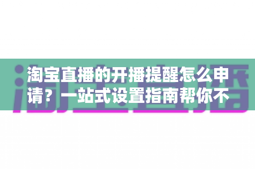 淘宝直播的开播提醒怎么申请?一站式设置指南帮你不错过任何精彩直播 淘宝直播的开播提醒怎么申请?一站式设置指南帮你不错过任何精彩直播