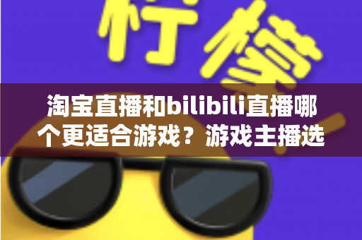 淘宝直播和bilibili直播哪个更适合游戏?游戏主播选平台的深度对比分析与实战指南 淘宝直播和bilibili直播哪个更适合游戏?游戏主播选平台的深度对比分析与实战指南