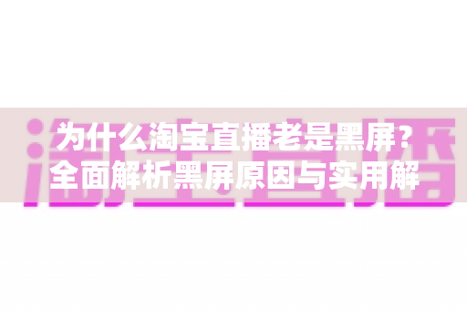 为什么淘宝直播老是黑屏？全面解析黑屏原因与实用解决方法指南