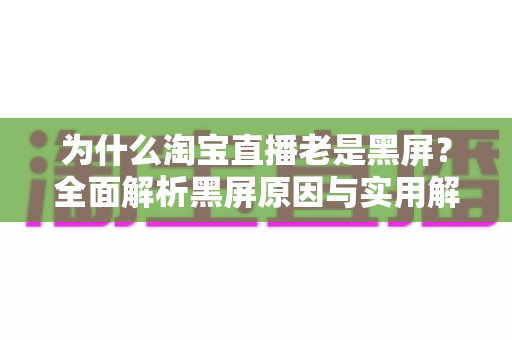 为什么淘宝直播老是黑屏？全面解析黑屏原因与实用解决方法指南