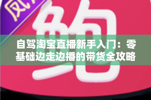 自驾淘宝直播新手入门：零基础边走边播的带货全攻略