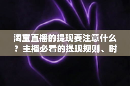 淘宝直播的提现要注意什么？主播必看的提现规则、时间节点与避坑全指南