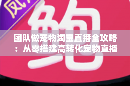 团队做宠物淘宝直播全攻略:从零搭建高转化宠物直播间的实战指南 团队做宠物淘宝直播全攻略:从零搭建高转化宠物直播间的实战指南
