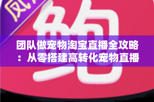 团队做宠物淘宝直播全攻略:从零搭建高转化宠物直播间的实战指南 团队做宠物淘宝直播全攻略:从零搭建高转化宠物直播间的实战指南