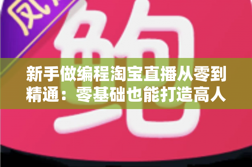 新手做编程淘宝直播从零到精通：零基础也能打造高人气编程直播间的完整实战指南