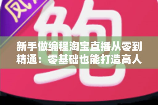 新手做编程淘宝直播从零到精通：零基础也能打造高人气编程直播间的完整实战指南
