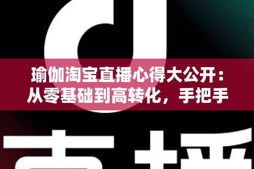 瑜伽淘宝直播心得大公开:从零基础到高转化,手把手教你打造人气瑜伽直播间 瑜伽淘宝直播心得大公开:从零基础到高转化,手把手教你打造人气瑜伽直播间