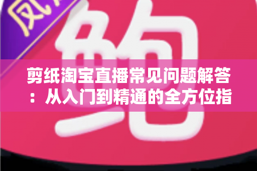 剪纸淘宝直播常见问题解答：从入门到精通的全方位指南