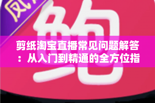 剪纸淘宝直播常见问题解答：从入门到精通的全方位指南