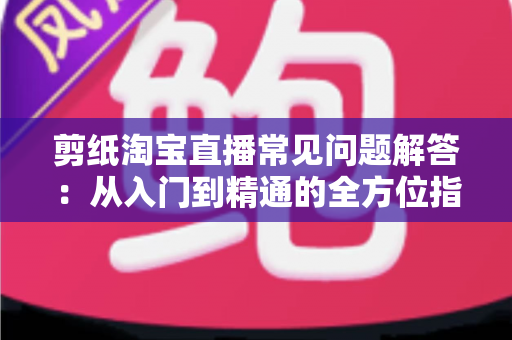 剪纸淘宝直播常见问题解答：从入门到精通的全方位指南