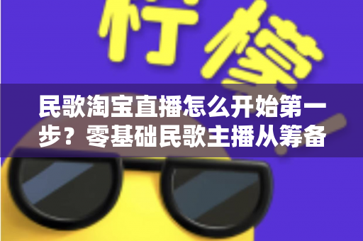民歌淘宝直播怎么开始第一步？零基础民歌主播从筹备到开播的完整实战指南