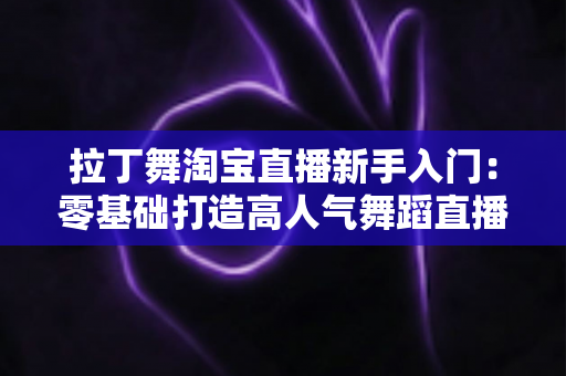 拉丁舞淘宝直播新手入门：零基础打造高人气舞蹈直播间的完整实战指南