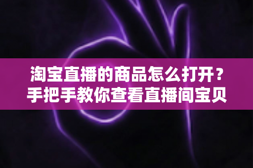 淘宝直播的商品怎么打开?手把手教你查看直播间宝贝并轻松下单的完整指南 淘宝直播的商品怎么打开?手把手教你查看直播间宝贝并轻松下单的完整指南