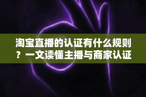 淘宝直播的认证有什么规则?一文读懂主播与商家认证全流程 淘宝直播的认证有什么规则?一文读懂主播与商家认证全流程