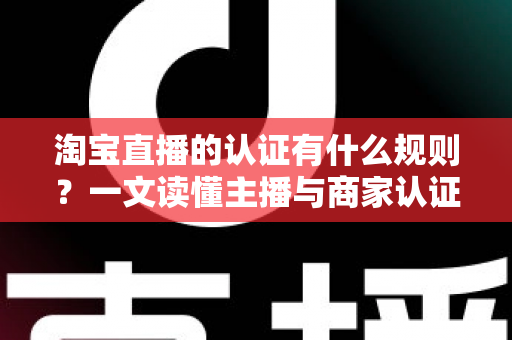 淘宝直播的认证有什么规则？一文读懂主播与商家认证全流程