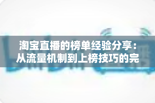 淘宝直播的榜单经验分享：从流量机制到上榜技巧的完整实战指南