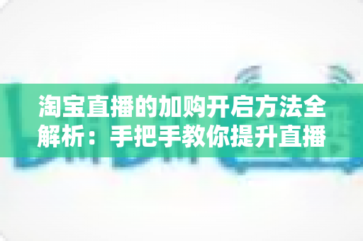 淘宝直播的加购开启方法全解析：手把手教你提升直播间转化率