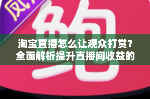 淘宝直播怎么让观众打赏?全面解析提升直播间收益的打赏运营实战攻略 淘宝直播怎么让观众打赏?全面解析提升直播间收益的打赏运营实战攻略