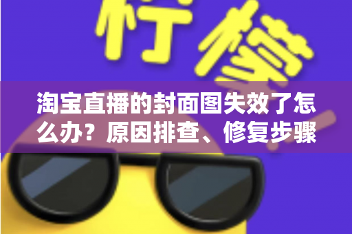 淘宝直播的封面图失效了怎么办？原因排查、修复步骤与预防指南全解析