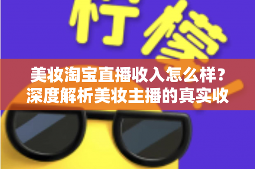 美妆淘宝直播收入怎么样?深度解析美妆主播的真实收入水平与变现潜力 美妆淘宝直播收入怎么样?深度解析美妆主播的真实收入水平与变现潜力