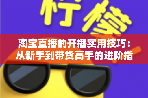 淘宝直播的开播实用技巧：从新手到带货高手的进阶指南