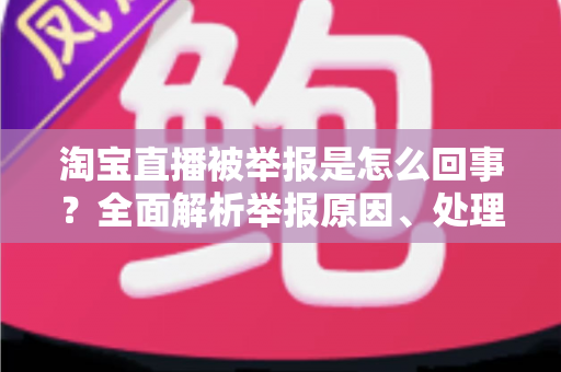 淘宝直播被举报是怎么回事?全面解析举报原因、处理流程与应对方法 淘宝直播被举报是怎么回事?全面解析举报原因、处理流程与应对方法