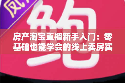 房产淘宝直播新手入门:零基础也能学会的线上卖房实战指南 房产淘宝直播新手入门:零基础也能学会的线上卖房实战指南