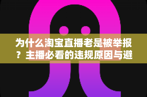 为什么淘宝直播老是被举报?主播必看的违规原因与避坑全攻略 为什么淘宝直播老是被举报?主播必看的违规原因与避坑全攻略