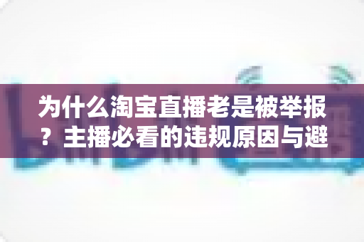 为什么淘宝直播老是被举报?主播必看的违规原因与避坑全攻略 为什么淘宝直播老是被举报?主播必看的违规原因与避坑全攻略