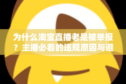 为什么淘宝直播老是被举报？主播必看的违规原因与避坑全攻略