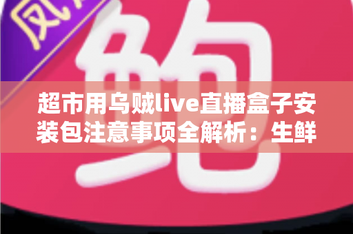 超市用乌贼live直播盒子安装包注意事项全解析:生鲜门店直播带货的避坑实战指南 超市用乌贼live直播盒子安装包注意事项全解析:生鲜门店直播带货的避坑实战指南