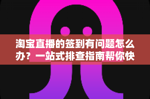 淘宝直播的签到有问题怎么办?一站式排查指南帮你快速解决签到难题,轻松领取每日福利 淘宝直播的签到有问题怎么办?一站式排查指南帮你快速解决签到难题,轻松领取每日福利