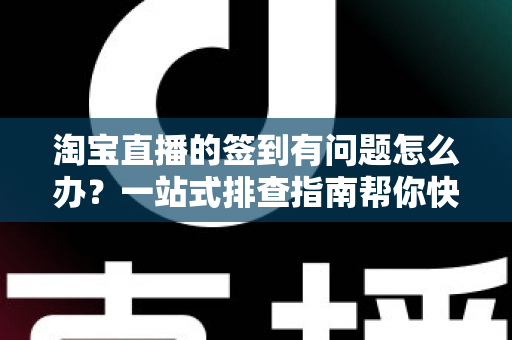 淘宝直播的签到有问题怎么办?一站式排查指南帮你快速解决签到难题,轻松领取每日福利 淘宝直播的签到有问题怎么办?一站式排查指南帮你快速解决签到难题,轻松领取每日福利