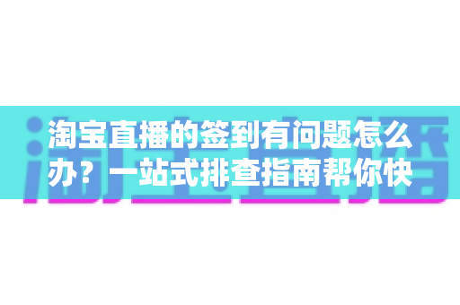 淘宝直播的签到有问题怎么办?一站式排查指南帮你快速解决签到难题,轻松领取每日福利 淘宝直播的签到有问题怎么办?一站式排查指南帮你快速解决签到难题,轻松领取每日福利