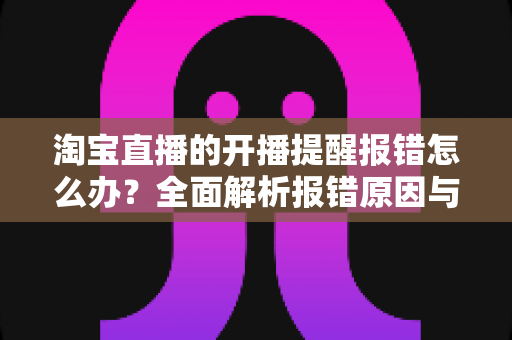 淘宝直播的开播提醒报错怎么办?全面解析报错原因与快速解决指南 淘宝直播的开播提醒报错怎么办?全面解析报错原因与快速解决指南