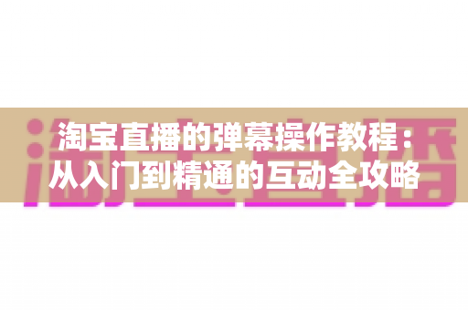 淘宝直播的弹幕操作教程：从入门到精通的互动全攻略
