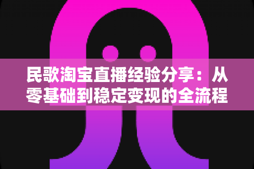 民歌淘宝直播经验分享：从零基础到稳定变现的全流程实战指南