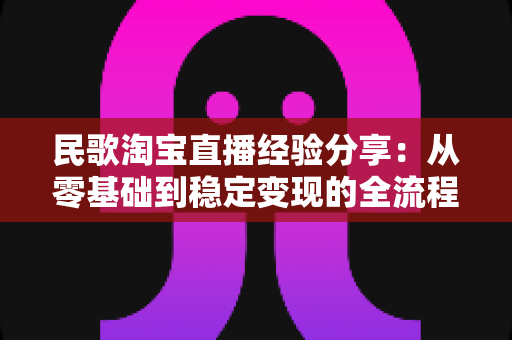 民歌淘宝直播经验分享：从零基础到稳定变现的全流程实战指南
