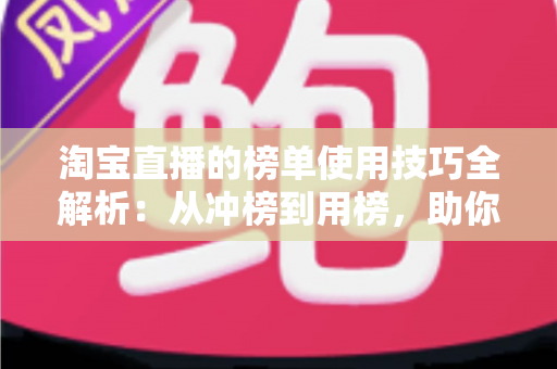 淘宝直播的榜单使用技巧全解析：从冲榜到用榜，助你实现直播间流量与销量双增长