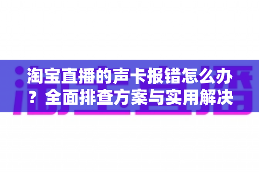 淘宝直播的声卡报错怎么办?全面排查方案与实用解决指南助你快速恢复直播 淘宝直播的声卡报错怎么办?全面排查方案与实用解决指南助你快速恢复直播