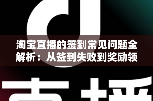 淘宝直播的签到常见问题全解析：从签到失败到奖励领取，一篇读懂直播签到那些事儿