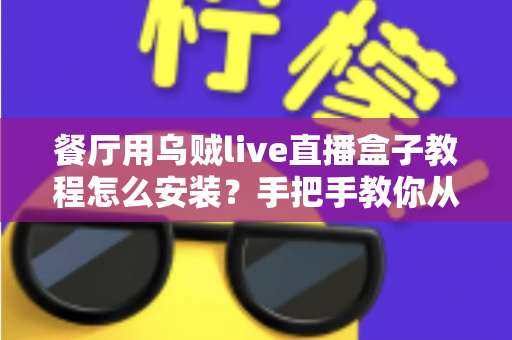 餐厅用乌贼live直播盒子教程怎么安装?手把手教你从开箱到开播的全流程指南 餐厅用乌贼live直播盒子教程怎么安装?手把手教你从开箱到开播的全流程指南