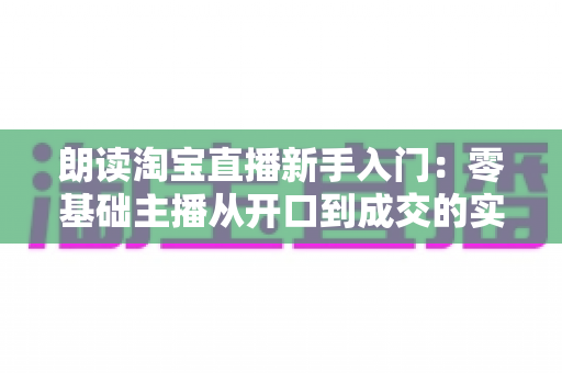 朗读淘宝直播新手入门:零基础主播从开口到成交的实战完全指南 朗读淘宝直播新手入门:零基础主播从开口到成交的实战完全指南