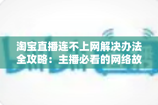 淘宝直播连不上网解决办法全攻略：主播必看的网络故障排查与修复指南