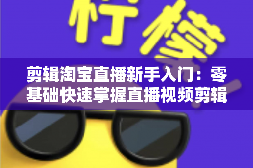 剪辑淘宝直播新手入门：零基础快速掌握直播视频剪辑的完整指南